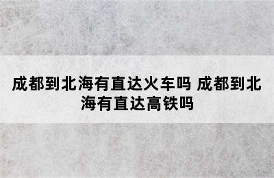 成都到北海有直达火车吗 成都到北海有直达高铁吗